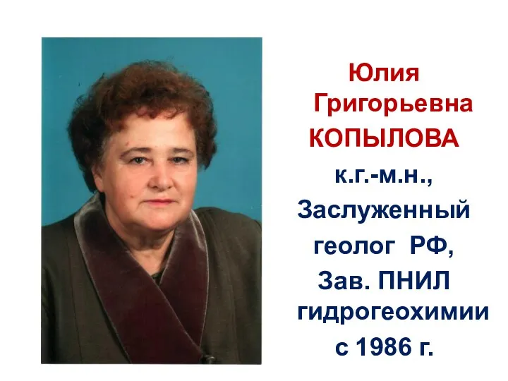 Юлия Григорьевна КОПЫЛОВА к.г.-м.н., Заслуженный геолог РФ, Зав. ПНИЛ гидрогеохимии с 1986 г.