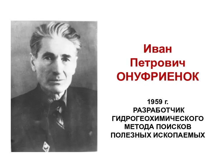 Иван Петрович ОНУФРИЕНОК 1959 г. РАЗРАБОТЧИК ГИДРОГЕОХИМИЧЕСКОГО МЕТОДА ПОИСКОВ ПОЛЕЗНЫХ ИСКОПАЕМЫХ