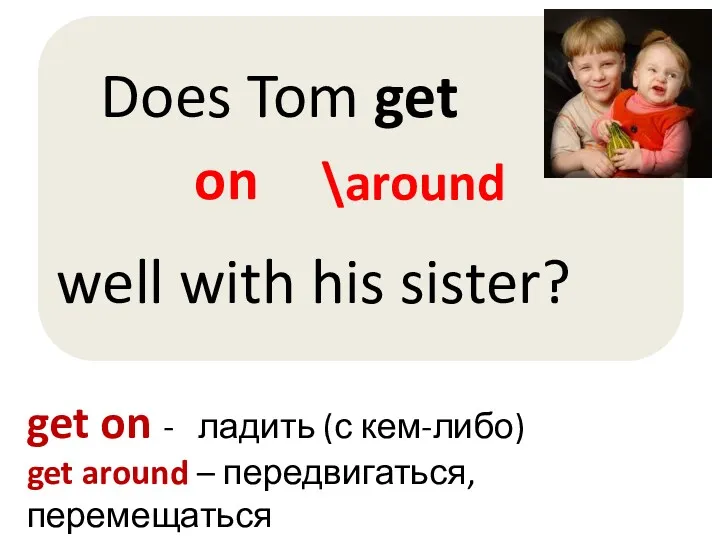 on \around get on - ладить (с кем-либо) get around – передвигаться, перемещаться