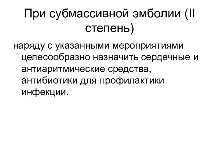 При субмассивной эмболии (II степень) наряду с указанными мероприятиями целесообразно