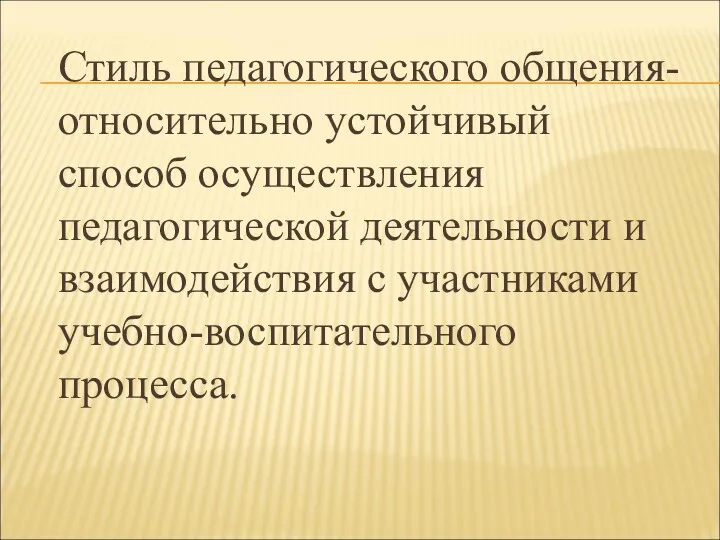 Стиль педагогического общения- относительно устойчивый способ осуществления педагогической деятельности и взаимодействия с участниками учебно-воспитательного процесса.