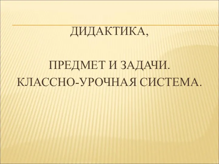 ДИДАКТИКА, ПРЕДМЕТ И ЗАДАЧИ. КЛАССНО-УРОЧНАЯ СИСТЕМА.