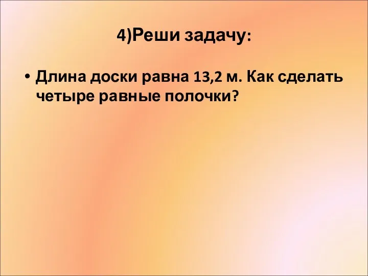 4)Реши задачу: Длина доски равна 13,2 м. Как сделать четыре равные полочки?