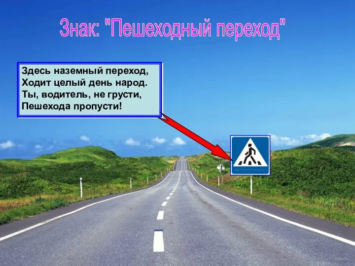 Знак: "Пешеходный переход" Здесь наземный переход, Ходит целый день народ. Ты, водитель, не грусти, Пешехода пропусти!