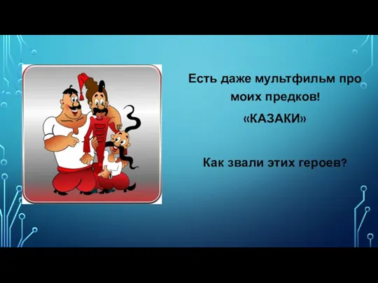 Есть даже мультфильм про моих предков! «КАЗАКИ» Как звали этих героев?