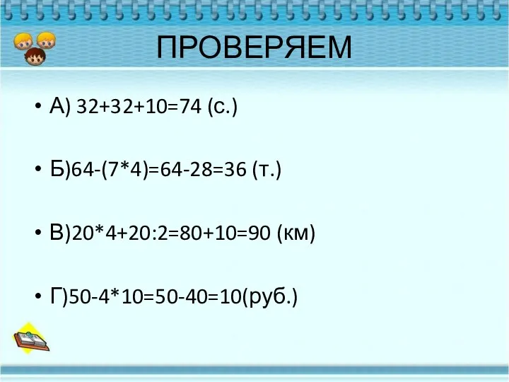 ПРОВЕРЯЕМ А) 32+32+10=74 (с.) Б)64-(7*4)=64-28=36 (т.) В)20*4+20:2=80+10=90 (км) Г)50-4*10=50-40=10(руб.)