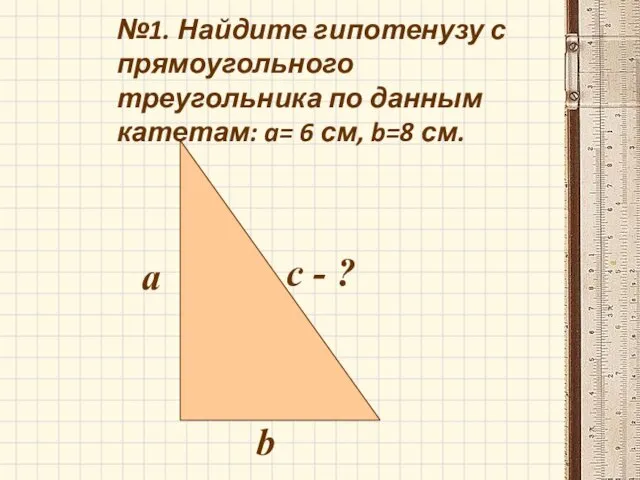 №1. Найдите гипотенузу с прямоугольного треугольника по данным катетам: a=
