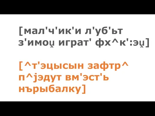 [мал'ч'ик'и л'уб'ьт з'имоṷ играт' фх^к':эṷ] [^т'эцысын зафтр^ п^jэдут вм'эст'ь нърыбалку]