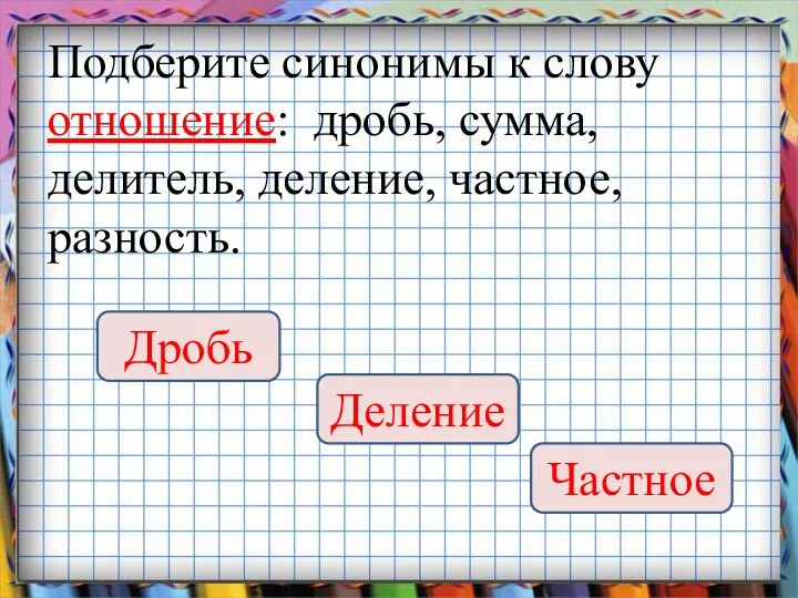 Подберите синонимы к слову отношение: дробь, сумма, делитель, деление, частное, разность. Дробь Деление Частное