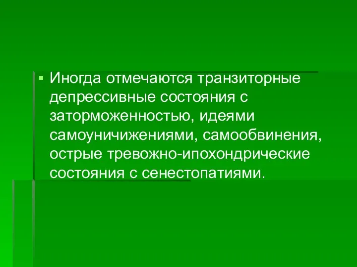 Иногда отмечаются транзиторные депрессивные состояния с заторможенностью, идеями самоуничижениями, самообвинения, острые тревожно-ипохондрические состояния с сенестопатиями.