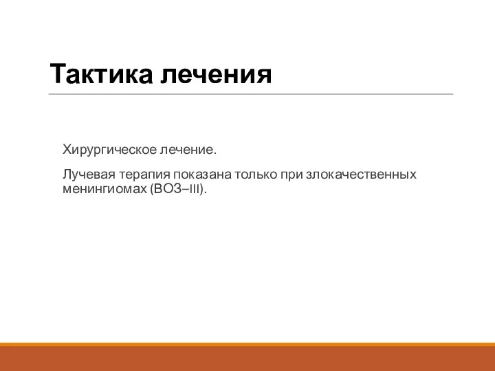 Тактика лечения Хирургическое лечение. Лучевая терапия показана только при злокачественных менингиомах (ВОЗ–III).