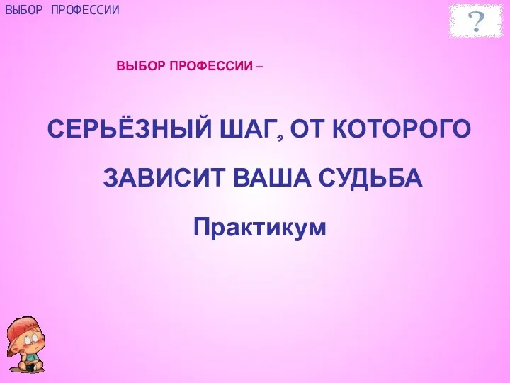 СЕРЬЁЗНЫЙ ШАГ, ОТ КОТОРОГО ЗАВИСИТ ВАША СУДЬБА Практикум ВЫБОР ПРОФЕССИИ ВЫБОР ПРОФЕССИИ –