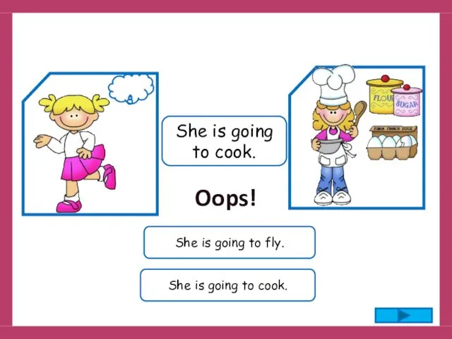 She is going to cook. She is going to fly. She is going to cook. Oops!