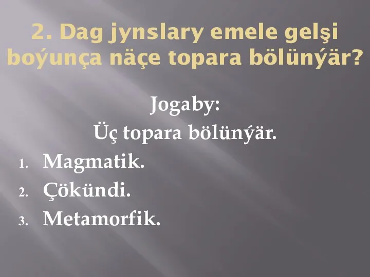 2. Dag jynslary emele gelşi boýunça näçe topara bölünýär? Jogaby: Üç topara bölünýär. Magmatik. Çökündi. Metamorfik.