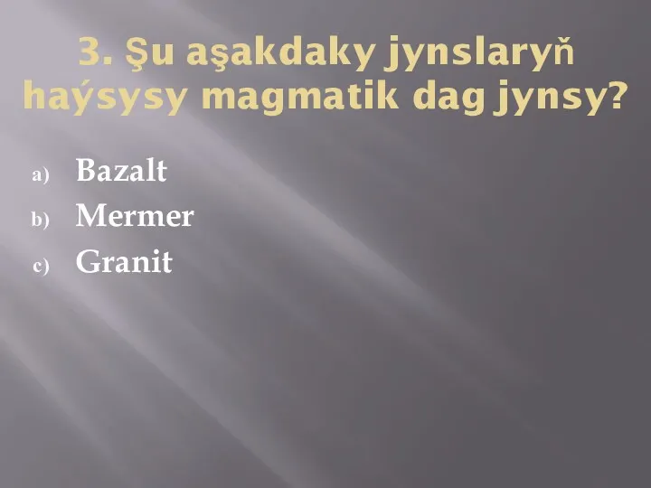 3. Şu aşakdaky jynslaryň haýsysy magmatik dag jynsy? Bazalt Mermer Granit