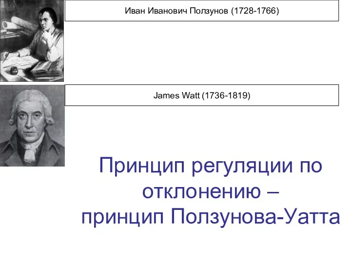 Иван Иванович Ползунов (1728-1766) James Watt (1736-1819) Принцип регуляции по отклонению – принцип Ползунова-Уатта