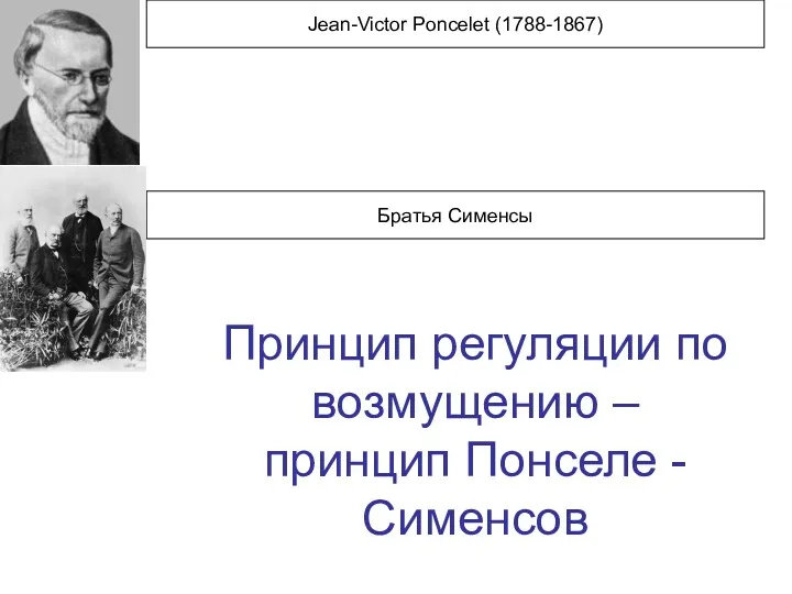 Jean-Victor Poncelet (1788-1867) Братья Сименсы Принцип регуляции по возмущению – принцип Понселе -Сименсов