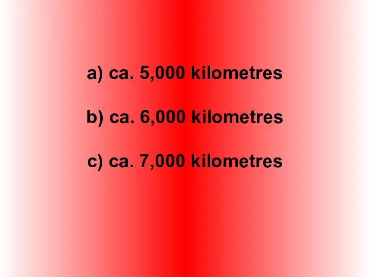 a) ca. 5,000 kilometres b) ca. 6,000 kilometres c) ca. 7,000 kilometres