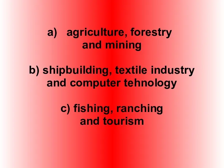 agriculture, forestry and mining b) shipbuilding, textile industry and computer tehnology c) fishing, ranching and tourism