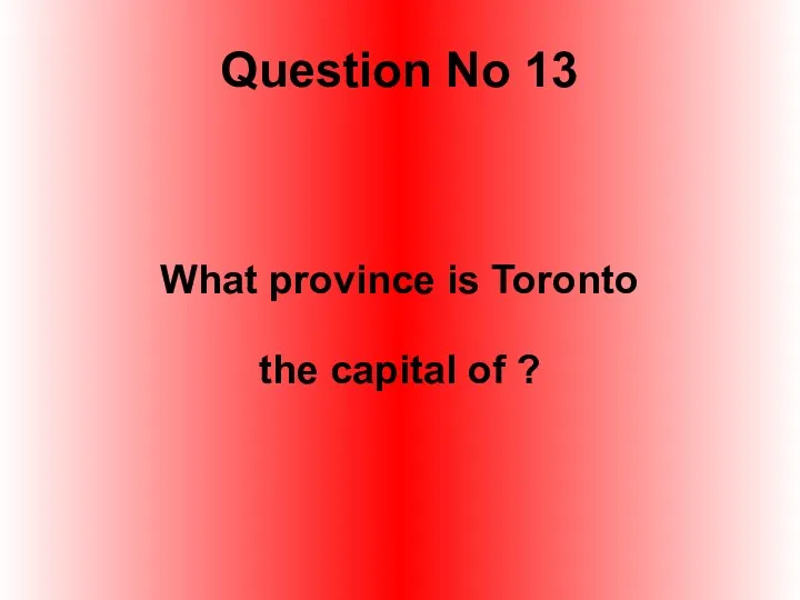 Question No 13 What province is Toronto the capital of ?
