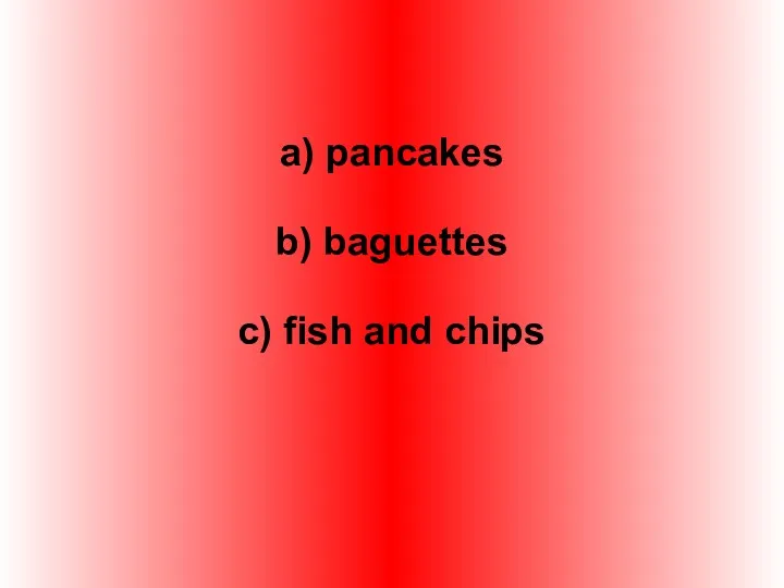 a) pancakes b) baguettes c) fish and chips