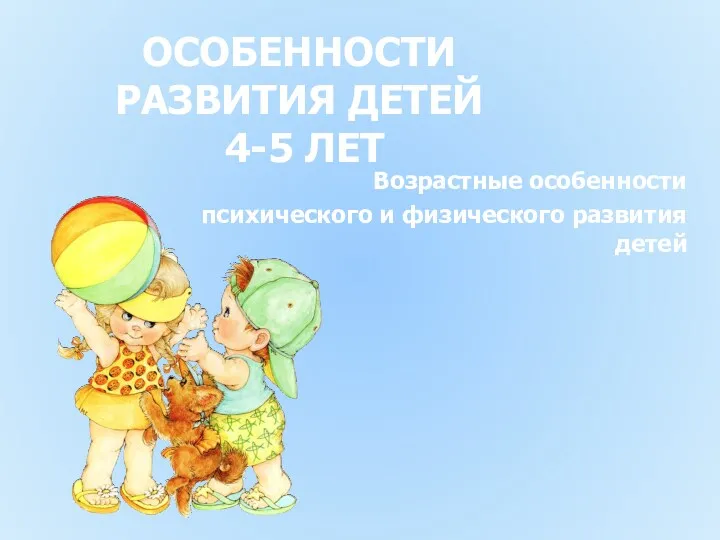 ОСОБЕННОСТИ РАЗВИТИЯ ДЕТЕЙ 4-5 ЛЕТ Возрастные особенности психического и физического развития детей