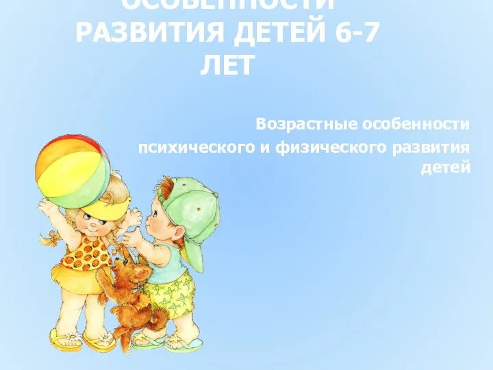 ОСОБЕННОСТИ РАЗВИТИЯ ДЕТЕЙ 6-7 ЛЕТ Возрастные особенности психического и физического развития детей