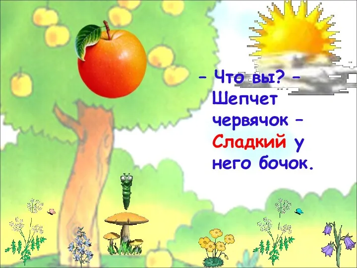 – Что вы? – Шепчет червячок – Сладкий у него бочок.