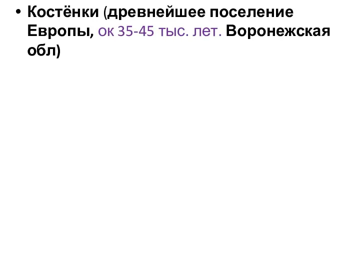 Костёнки (древнейшее поселение Европы, ок 35-45 тыс. лет. Воронежская обл)