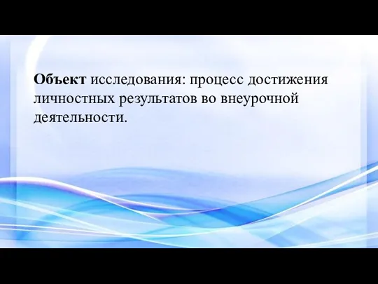 Объект исследования: процесс достижения личностных результатов во внеурочной деятельности.