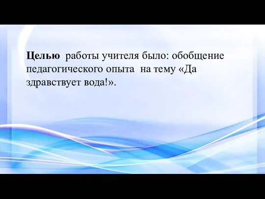 Целью работы учителя было: обобщение педагогического опыта на тему «Да здравствует вода!».