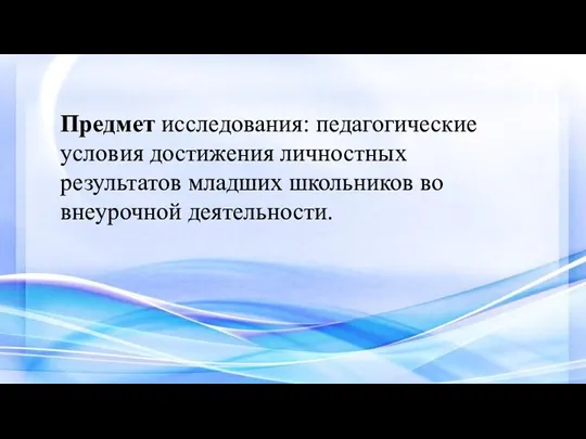 Предмет исследования: педагогические условия достижения личностных результатов младших школьников во внеурочной деятельности.