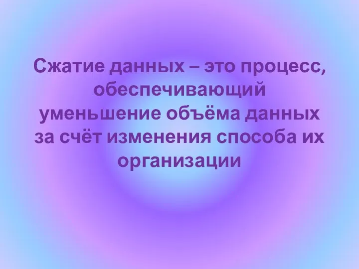 Сжатие данных – это процесс, обеспечивающий уменьшение объёма данных за счёт изменения способа их организации