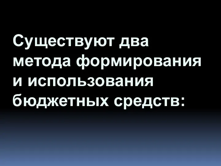 Существуют два метода формирования и использования бюджетных средств: