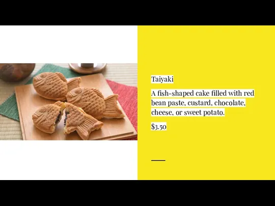 Taiyaki A fish-shaped cake filled with red bean paste, custard, chocolate, cheese, or sweet potato. $3.50