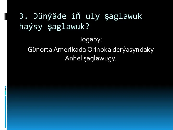 3. Dünýäde iň uly şaglawuk haýsy şaglawuk? Jogaby: Günorta Amerikada Orinoka derýasyndaky Anhel şaglawugy.