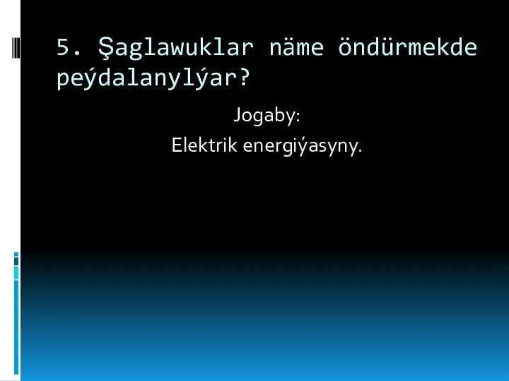 5. Şaglawuklar näme öndürmekde peýdalanylýar? Jogaby: Elektrik energiýasyny.