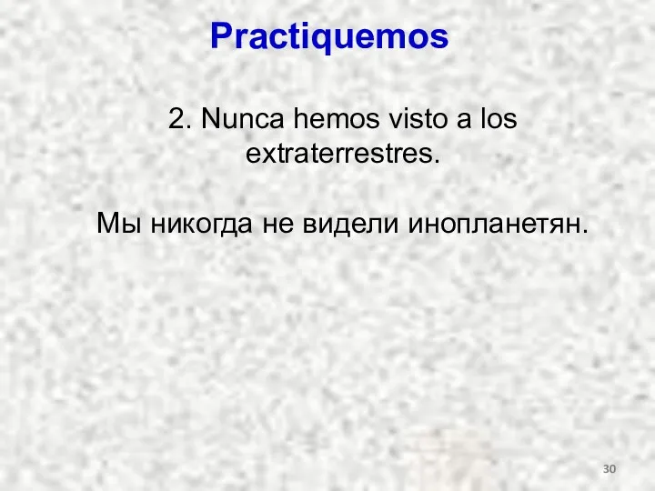 Practiquemos 2. Nunca hemos visto a los extraterrestres. Мы никогда не видели инопланетян.