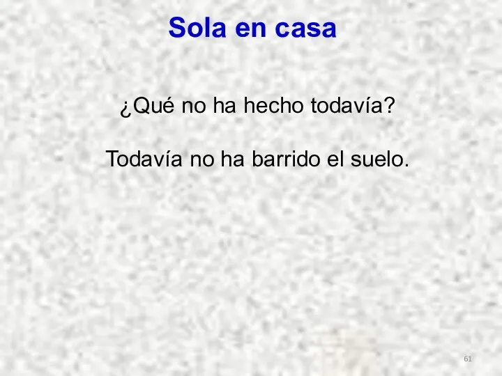 ¿Qué no ha hecho todavía? Todavía no ha barrido el suelo. Sola en casa