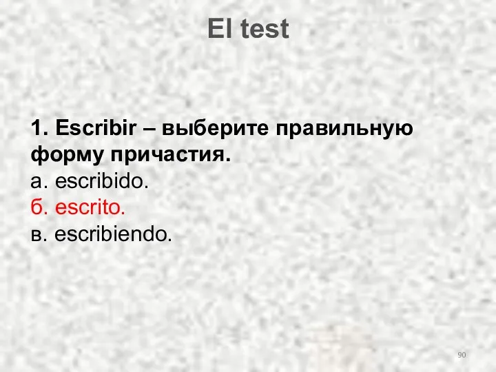 El test 1. Escribir – выберите правильную форму причастия. а. escribido. б. escrito. в. escribiendo.