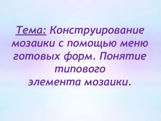 Тема: Конструирование мозаики с помощью меню готовых форм. Понятие типового элемента мозаики.