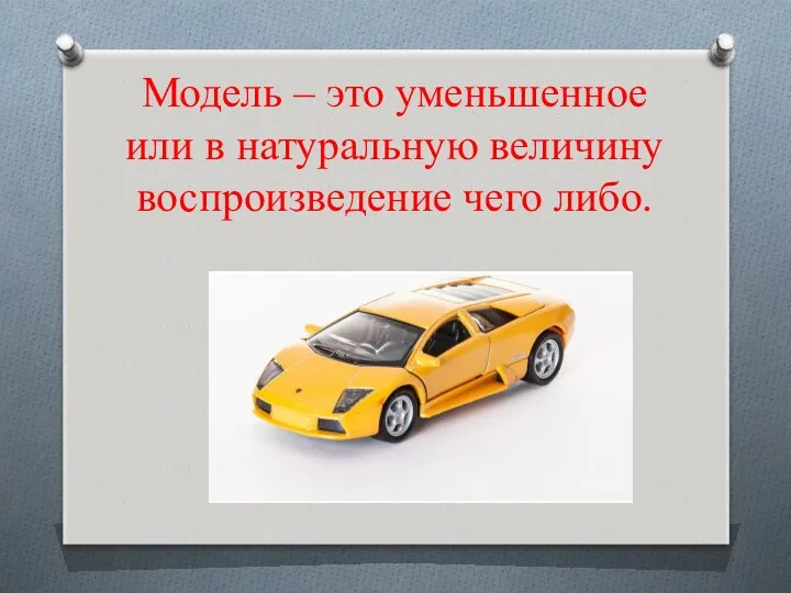 Модель – это уменьшенное или в натуральную величину воспроизведение чего либо.