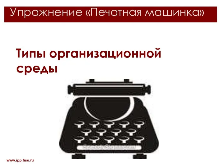 Упражнение «Печатная машинка» www.ipp.hse.ru Типы организационной среды