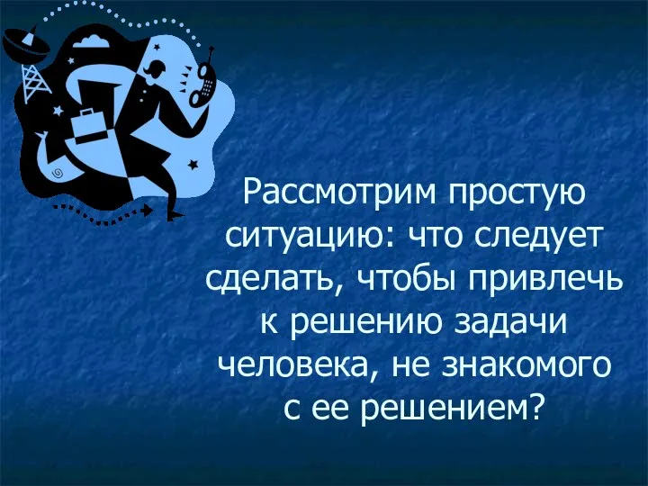 Рассмотрим простую ситуацию: что следует сделать, чтобы привлечь к решению