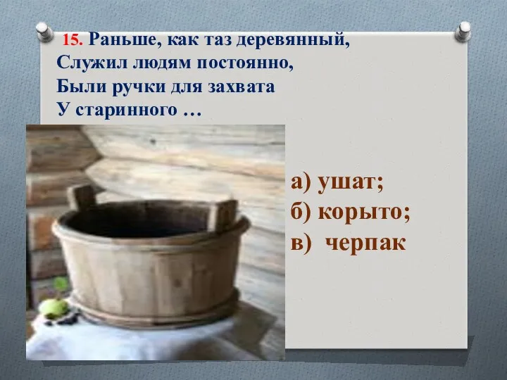 15. Раньше, как таз деревянный, Служил людям постоянно, Были ручки