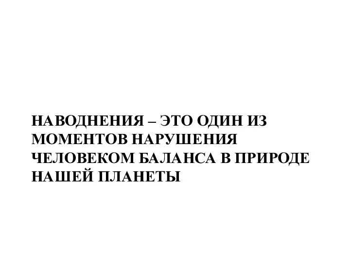 НАВОДНЕНИЯ – ЭТО ОДИН ИЗ МОМЕНТОВ НАРУШЕНИЯ ЧЕЛОВЕКОМ БАЛАНСА В ПРИРОДЕ НАШЕЙ ПЛАНЕТЫ