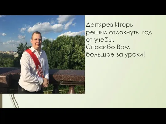 Дегтярев Игорь решил отдохнуть год от учебы. Спасибо Вам большое за уроки!