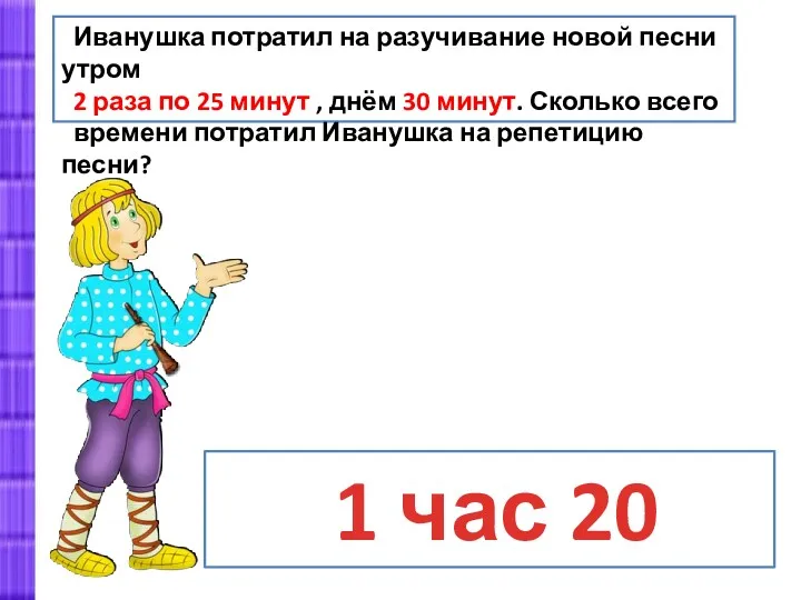 1 час 20 мин. Иванушка потратил на разучивание новой песни