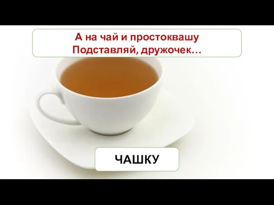 А на чай и простоквашу Подставляй, дружочек… ЧАШКУ