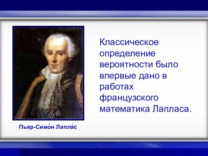 Пьер-Симо́н Лапла́с Классическое определение вероятности было впервые дано в работах французского математика Лапласа.